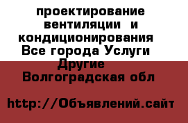 проектирование вентиляции  и кондиционирования - Все города Услуги » Другие   . Волгоградская обл.